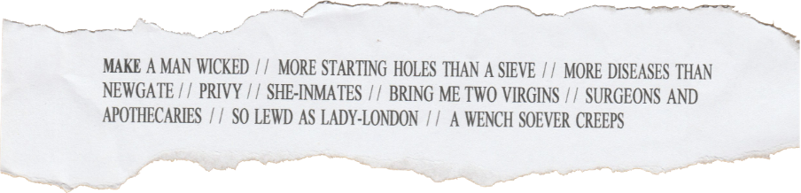 Direct quotes from Nashe to describe the sin of lechery: "MAKE A MAN WICKED. MORE STARTING HOLES THAN A SIEVE. MORE DISEASES THAN NEWGATE. PRIVY. SHE-INMATES. BRING ME TWO VIRGINS. SURGEONS AND APOTHECARIES. SO LEWD AS LADY-LONDON. A WENCH SOEVER CREEPS."